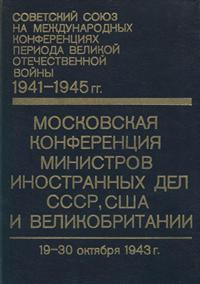 Советский союз на международных конференциях периода Великой Отечественной войны, 1941-1945 гг. Том 1. Московская конференция министров иностранных дел СССР, США и Великобритании (19-30 октября 1943 г.) — обложка книги.