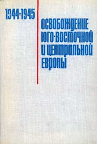 Вторая мировая война в исследованиях, воспоминаниях, документах. Освобождение Юго-Восточной и Центральной Европы войсками 2-го и 3-го Украинских фронтов. 1944-1945 гг. — обложка книги.